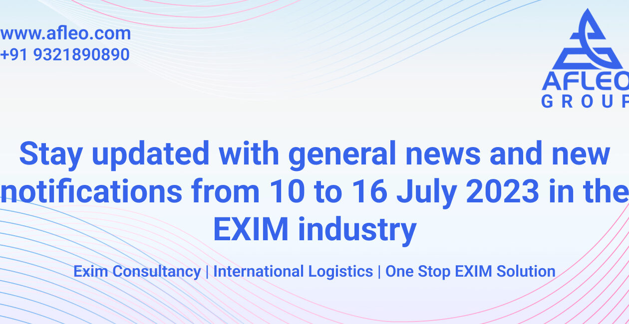 Stay updated with General News and New Notifications from 10 to 16 July 2023 in the EXIM industry