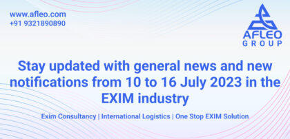 Stay updated with General News and New Notifications from 10 to 16 July 2023 in the EXIM industry